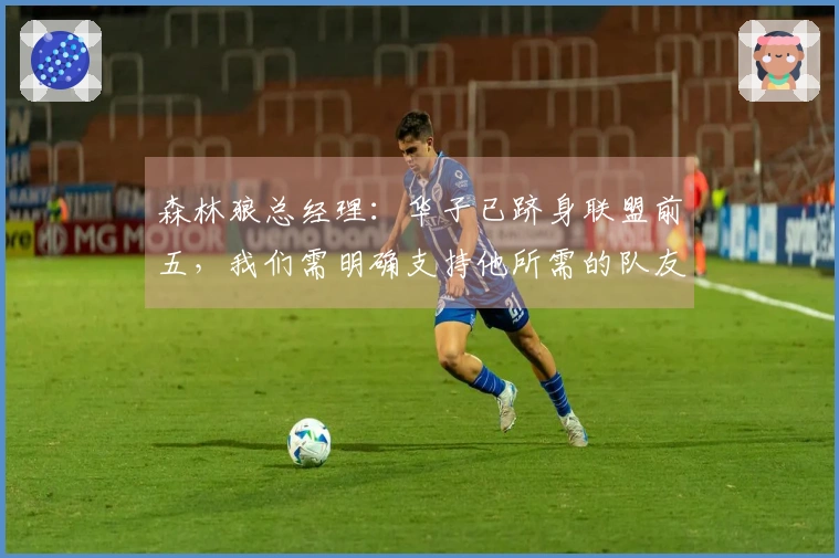 森林狼总经理：华子已跻身联盟前五，我们需明确支持他所需的队友力量