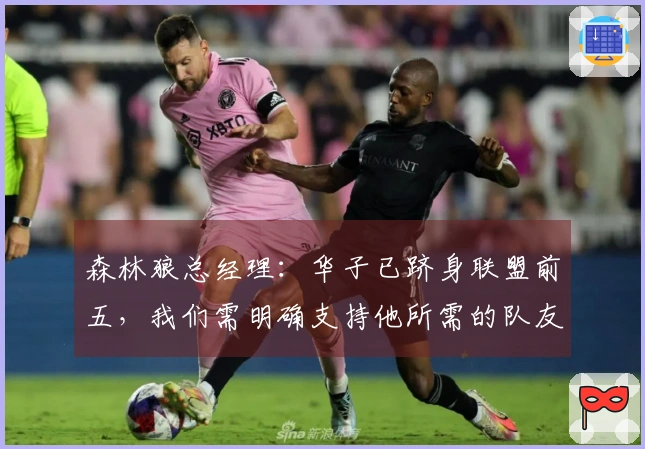森林狼总经理：华子已跻身联盟前五，我们需明确支持他所需的队友力量