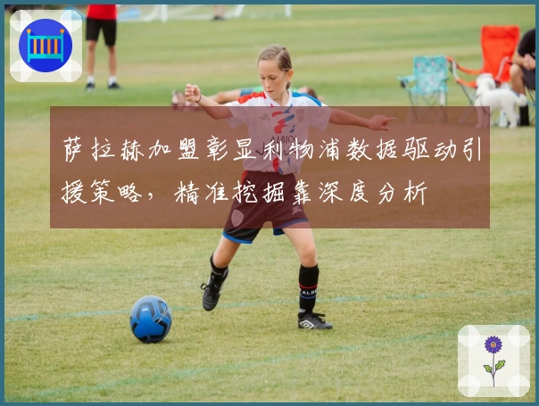 萨拉赫加盟彰显利物浦数据驱动引援策略，精准挖掘靠深度分析